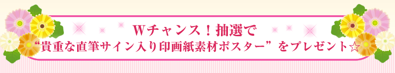 Ｗチャンス！抽選で “世界に1枚の直筆サイン入りポスター”をプレゼント☆
